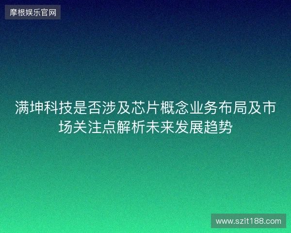 满坤科技是否涉及芯片概念业务布局及市场关注点解析未来发展趋势
