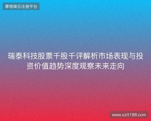 瑞泰科技股票千股千评解析市场表现与投资价值趋势深度观察未来走向