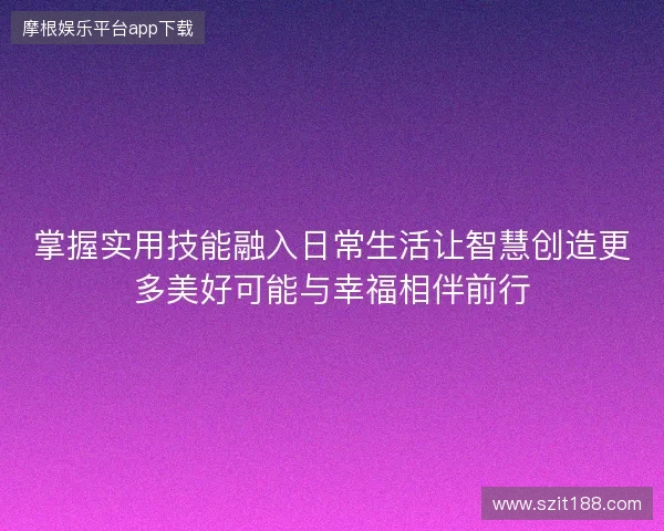 掌握实用技能融入日常生活让智慧创造更多美好可能与幸福相伴前行
