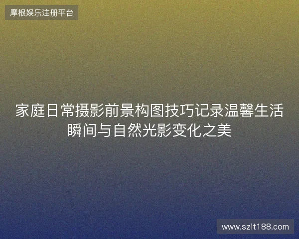 家庭日常摄影前景构图技巧记录温馨生活瞬间与自然光影变化之美